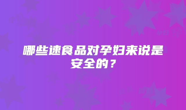 哪些速食品对孕妇来说是安全的?