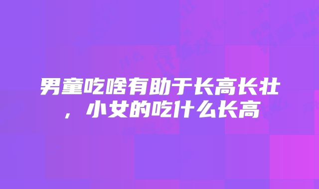 男童吃啥有助于长高长壮,小女的吃什么长高