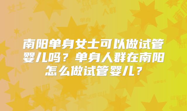 南阳单身女士可以做试管婴儿吗？单身人群在南阳怎么做试管婴儿？