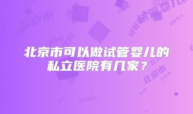 北京市可以做试管婴儿的私立医院有几家?