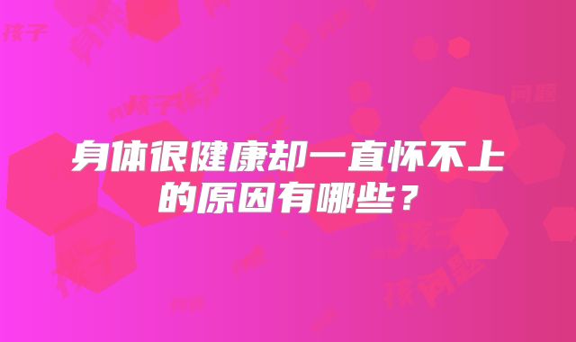 身体很健康却一直怀不上的原因有哪些？