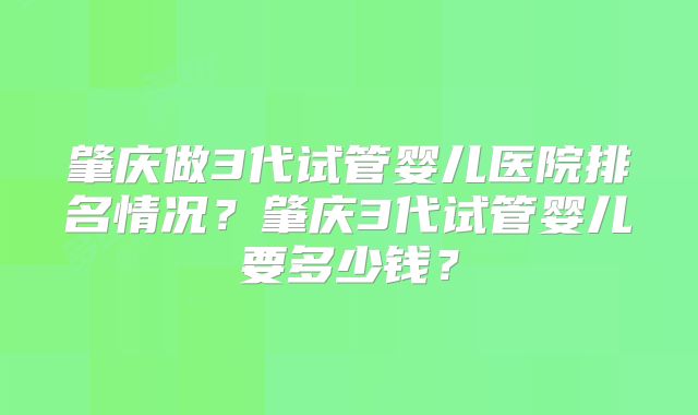肇庆做3代试管婴儿医院排名情况？肇庆3代试管婴儿要多少钱？