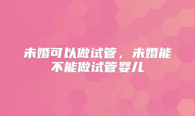 未婚可以做试管，未婚能不能做试管婴儿