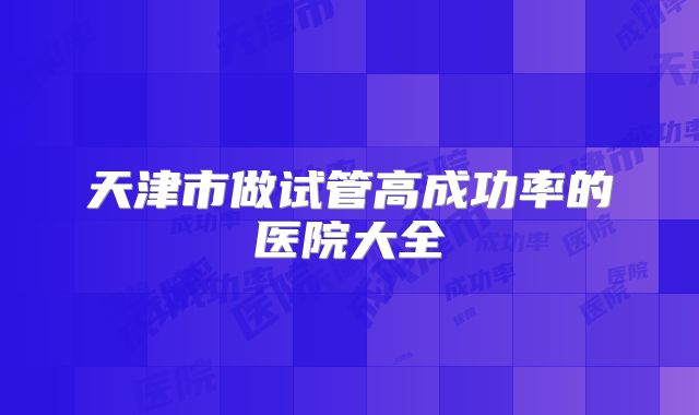 天津市做试管高成功率的医院大全