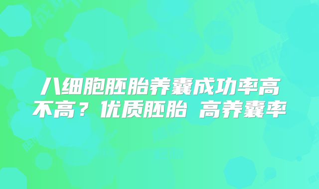 八细胞胚胎养囊成功率高不高？优质胚胎≠高养囊率