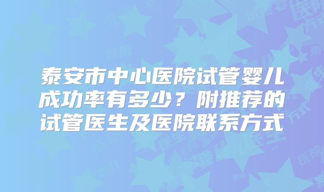 泰安市中心医院试管婴儿成功率有多少?附推荐的试管医生及医院联系方式
