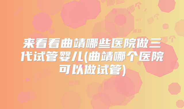 来看看曲靖哪些医院做三代试管婴儿(曲靖哪个医院可以做试管)