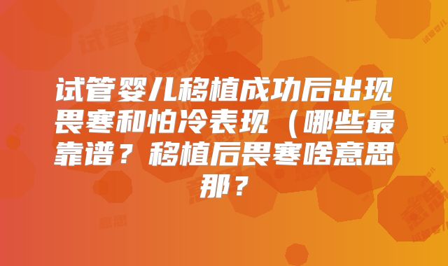试管婴儿移植成功后出现畏寒和怕冷表现(哪些最靠谱?移植后畏寒啥意思那?