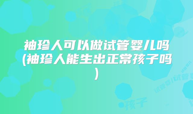 袖珍人可以做试管婴儿吗(袖珍人能生出正常孩子吗)