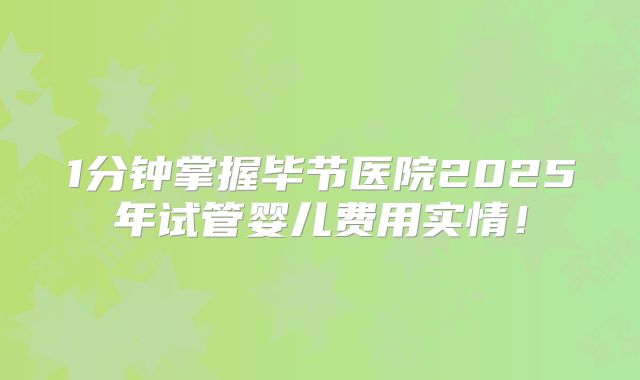 1分钟掌握毕节医院2025年试管婴儿费用实情！