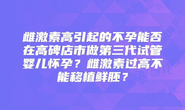 雌激素高引起的不孕能否在高碑店市做第三代试管婴儿怀孕？雌激素过高不能移植鲜胚？