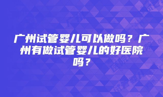 广州试管婴儿可以做吗？广州有做试管婴儿的好医院吗？