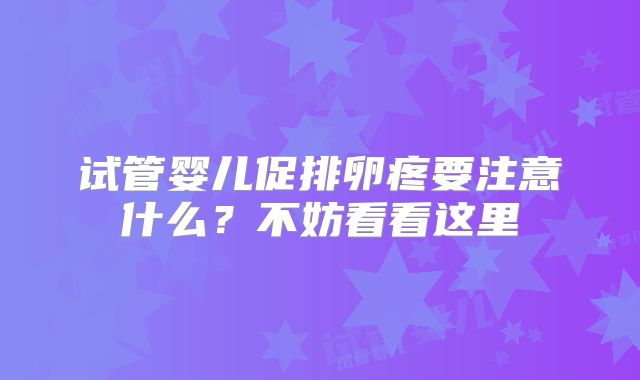 试管婴儿促排卵疼要注意什么？不妨看看这里