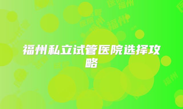 福州私立试管医院选择攻略