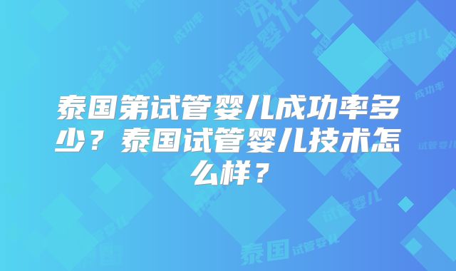 泰国第试管婴儿成功率多少？泰国试管婴儿技术怎么样？