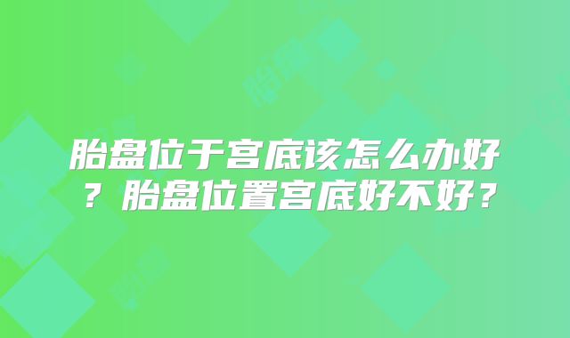 胎盘位于宫底该怎么办好?胎盘位置宫底好不好?