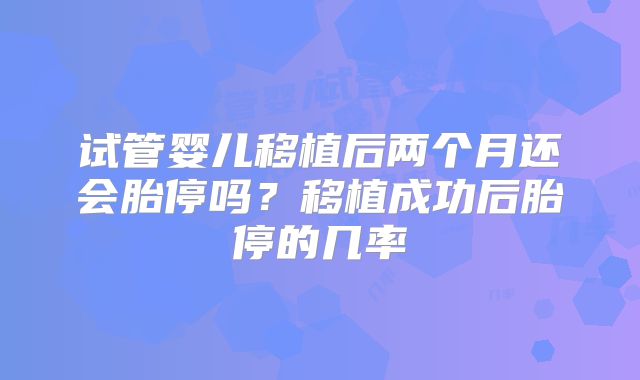 试管婴儿移植后两个月还会胎停吗？移植成功后胎停的几率