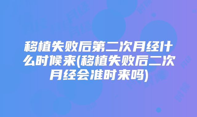移植失败后第二次月经什么时候来(移植失败后二次月经会准时来吗)