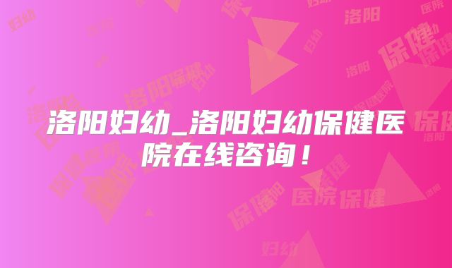 洛阳妇幼_洛阳妇幼保健医院在线咨询！