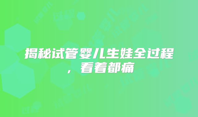 揭秘试管婴儿生娃全过程，看着都痛