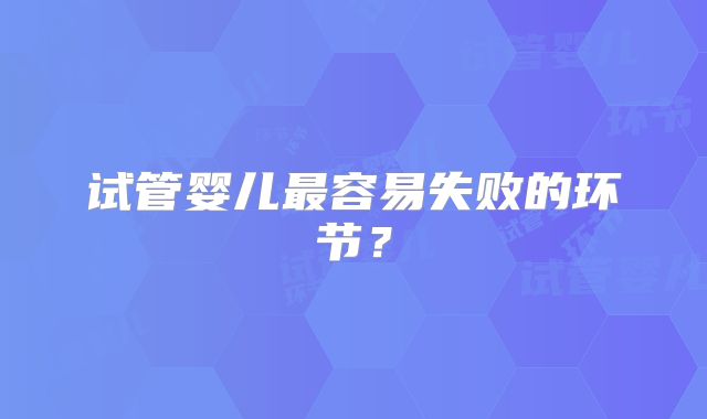 试管婴儿最容易失败的环节？