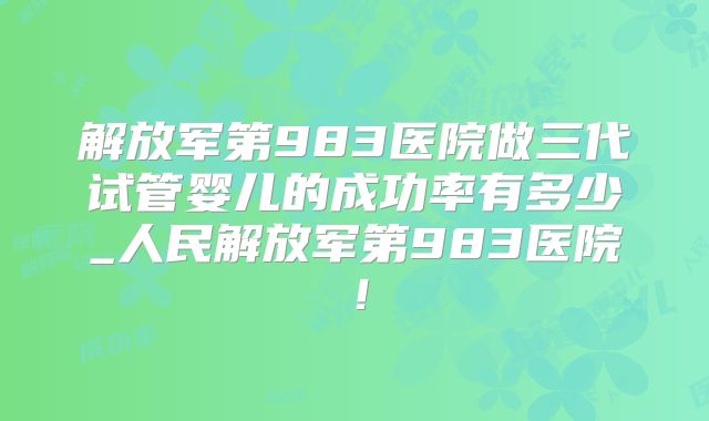 解放军第983医院做三代试管婴儿的成功率有多少_人民解放军第983医院！