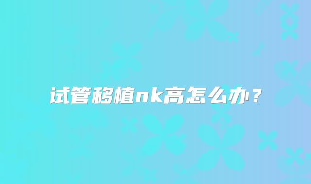 试管移植nk高怎么办?
