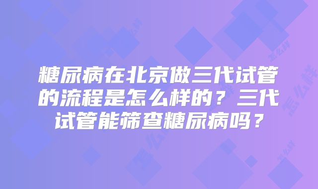 糖尿病在北京做三代试管的流程是怎么样的？三代试管能筛查糖尿病吗？