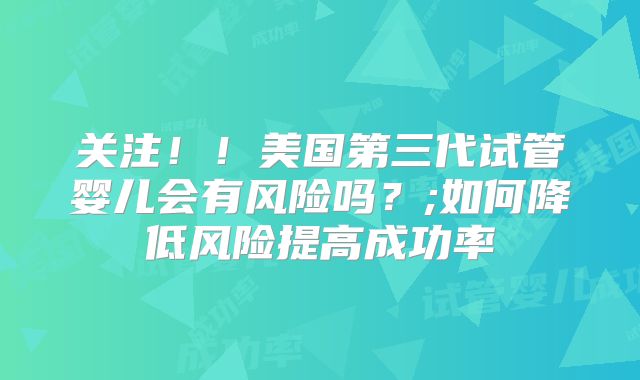 关注！！美国第三代试管婴儿会有风险吗？;如何降低风险提高成功率