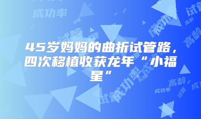 45岁妈妈的曲折试管路,四次移植收获龙年“小福星”