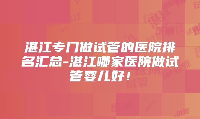 湛江专门做试管的医院排名汇总-湛江哪家医院做试管婴儿好！