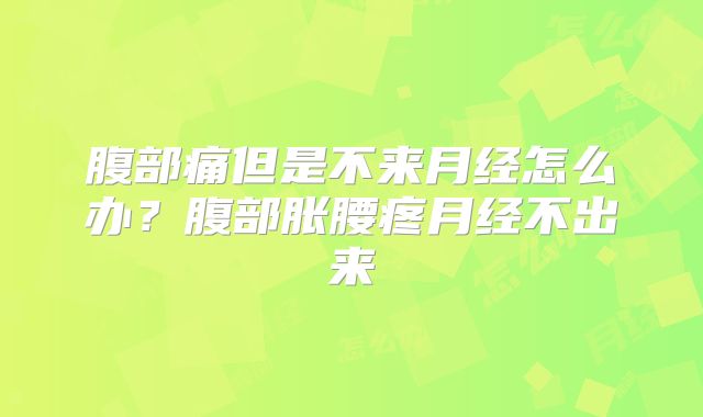 腹部痛但是不来月经怎么办?腹部胀腰疼月经不出来