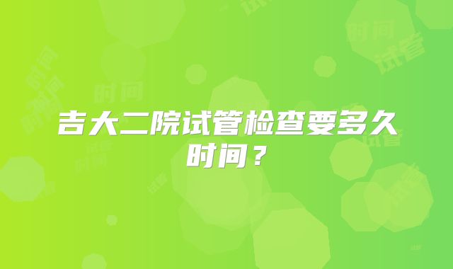 吉大二院试管检查要多久时间？