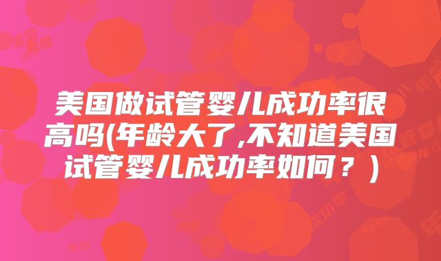 美国做试管婴儿成功率很高吗(年龄大了,不知道美国试管婴儿成功率如何?)