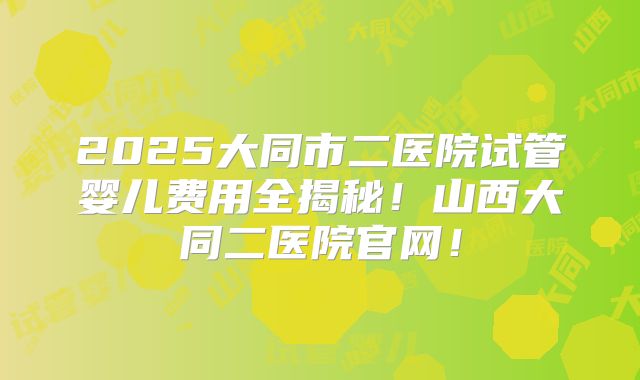 2025大同市二医院试管婴儿费用全揭秘！山西大同二医院官网！