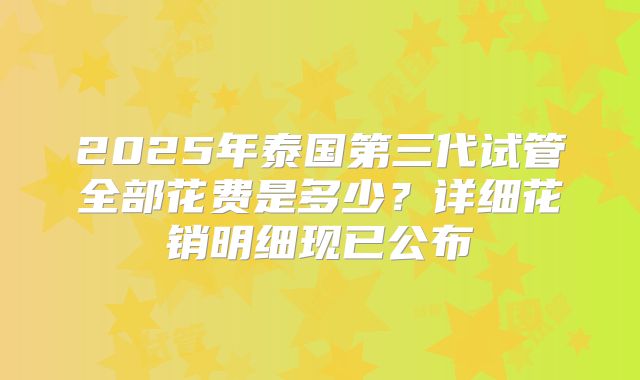 2025年泰国第三代试管全部花费是多少？详细花销明细现已公布