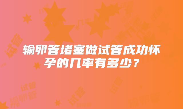 输卵管堵塞做试管成功怀孕的几率有多少?