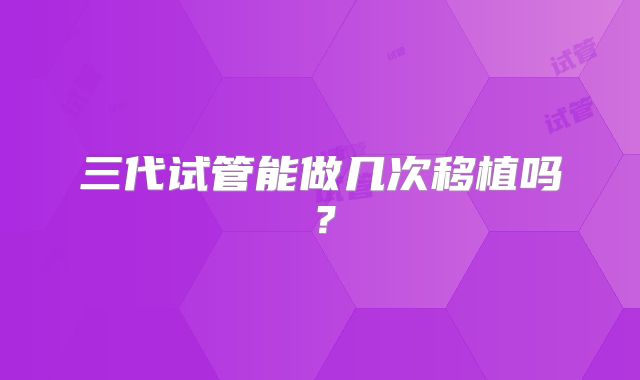 三代试管能做几次移植吗？