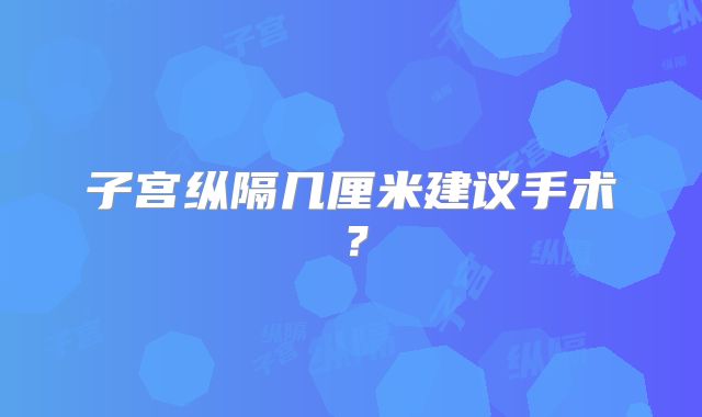 子宫纵隔几厘米建议手术？