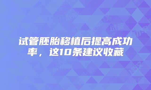 试管胚胎移植后提高成功率，这10条建议收藏