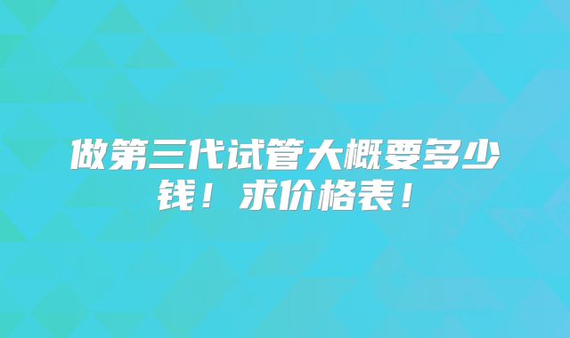 做第三代试管大概要多少钱!求价格表!