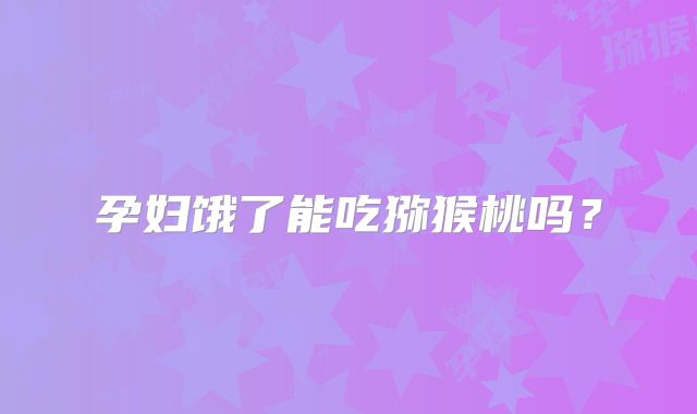孕妇饿了能吃猕猴桃吗?