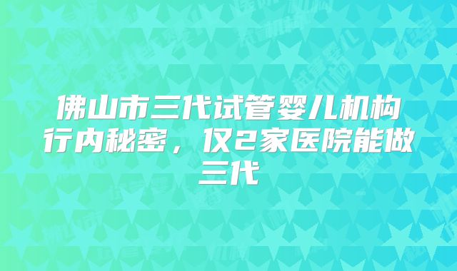 佛山市三代试管婴儿机构行内秘密，仅2家医院能做三代