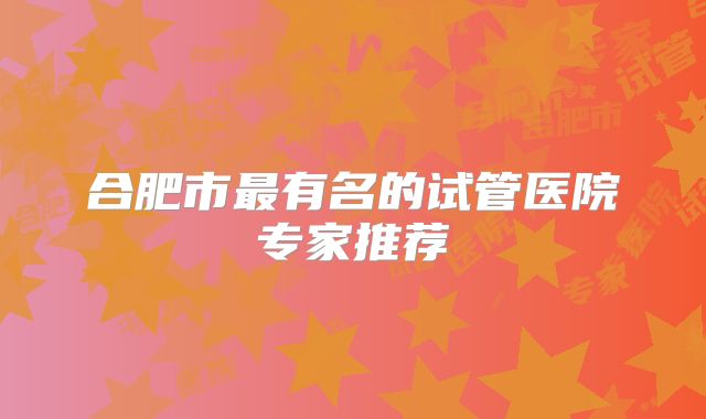 合肥市最有名的试管医院专家推荐