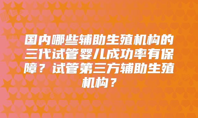 国内哪些辅助生殖机构的三代试管婴儿成功率有保障?试管第三方辅助生殖机构?