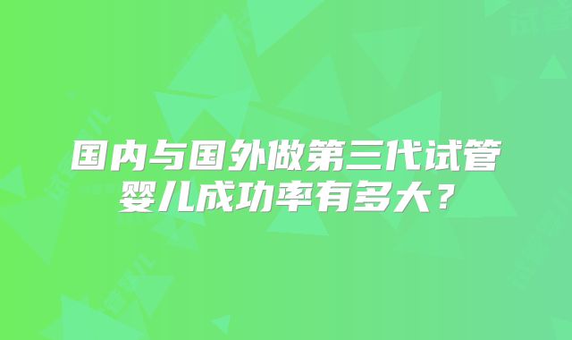 国内与国外做第三代试管婴儿成功率有多大?