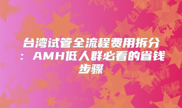 台湾试管全流程费用拆分:AMH低人群必看的省钱步骤