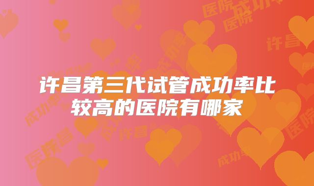 许昌第三代试管成功率比较高的医院有哪家
