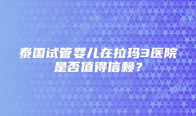 泰国试管婴儿在拉玛3医院是否值得信赖?