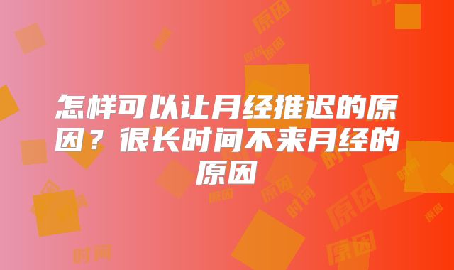 怎样可以让月经推迟的原因？很长时间不来月经的原因